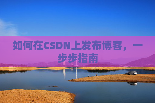 如何在CSDN上发布博客,一步步指南